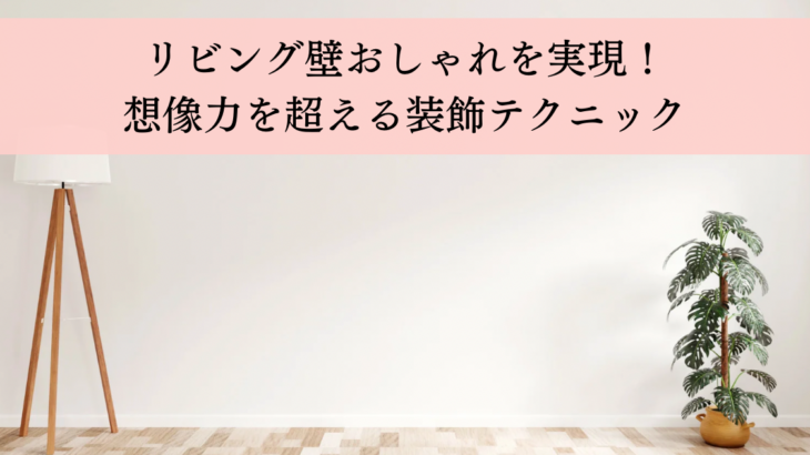 リビング壁おしゃれを実現！想像力を掻き立てる装飾テクニック